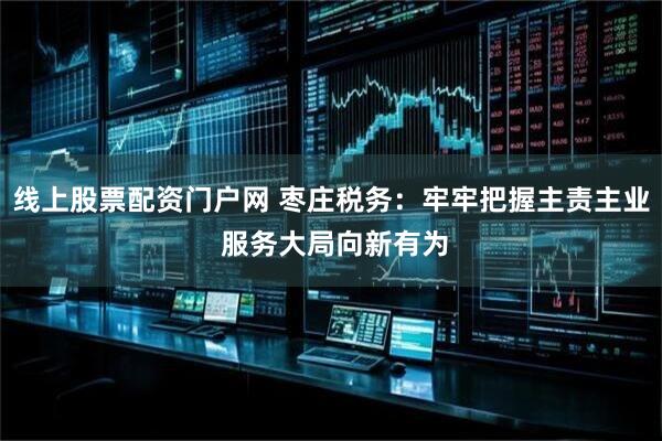 线上股票配资门户网 枣庄税务：牢牢把握主责主业 服务大局向新有为