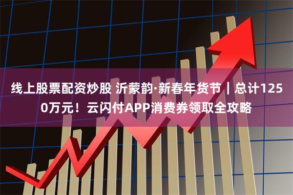 线上股票配资炒股 沂蒙韵·新春年货节｜总计1250万元！云闪付APP消费券领取全攻略
