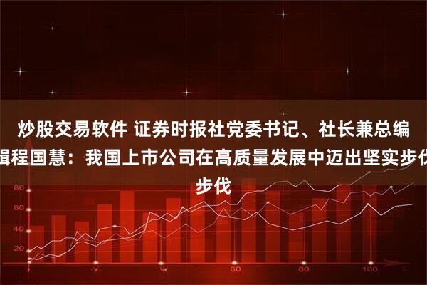炒股交易软件 证券时报社党委书记、社长兼总编辑程国慧：我国上市公司在高质量发展中迈出坚实步伐