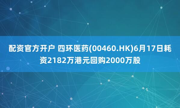 配资官方开户 四环医药(00460.HK)6月17日耗资2182万港元回购2000万股