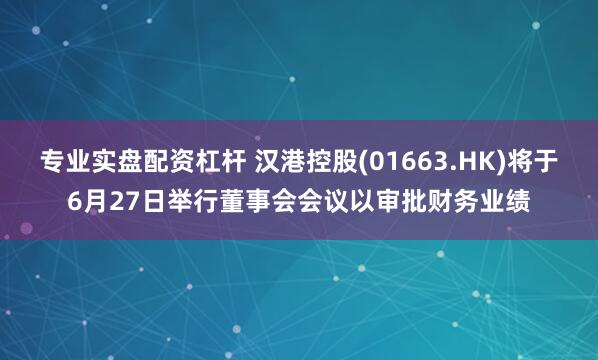 专业实盘配资杠杆 汉港控股(01663.HK)将于6月27日举行董事会会议以审批财务业绩