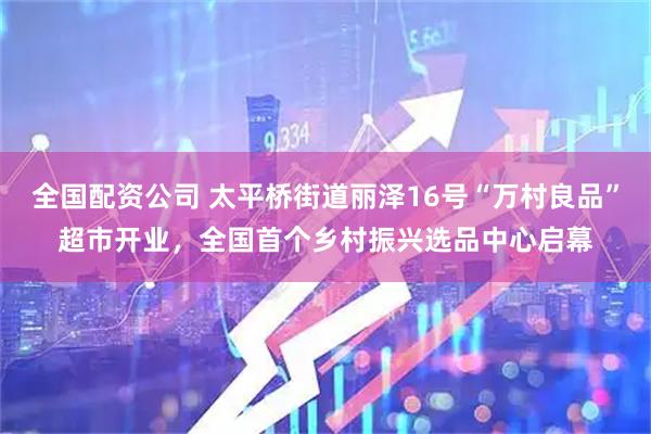 全国配资公司 太平桥街道丽泽16号“万村良品”超市开业，全国首个乡村振兴选品中心启幕