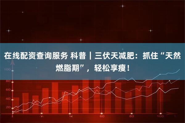 在线配资查询服务 科普｜三伏天减肥：抓住“天然燃脂期”，轻松享瘦！