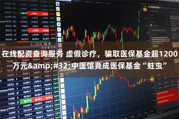 在线配资查询服务 虚假诊疗，骗取医保基金超1200万元&#32;中医馆竟成医保基金“蛀虫”