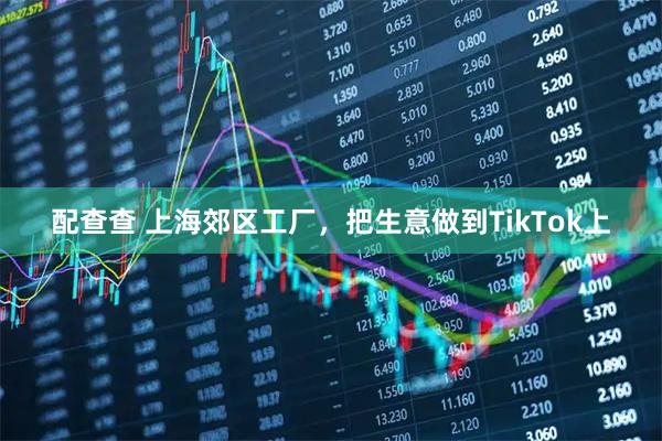 配查查 上海郊区工厂，把生意做到TikTok上