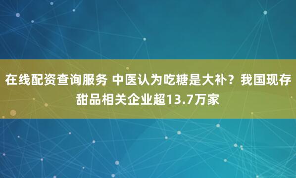 在线配资查询服务 中医认为吃糖是大补？我国现存甜品相关企业超13.7万家
