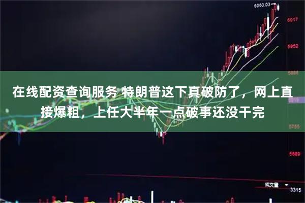 在线配资查询服务 特朗普这下真破防了，网上直接爆粗，上任大半年一点破事还没干完