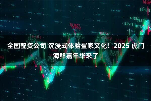 全国配资公司 沉浸式体验疍家文化！2025 虎门海鲜嘉年华来了