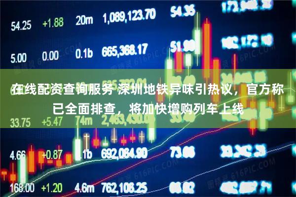 在线配资查询服务 深圳地铁异味引热议，官方称已全面排查，将加快增购列车上线