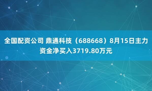 全国配资公司 鼎通科技（688668）8月15日主力资金净买入3719.80万元