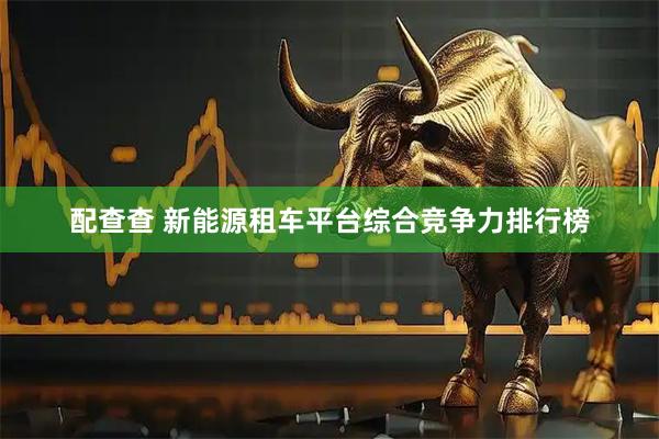 配查查 新能源租车平台综合竞争力排行榜
