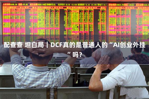 配查查 坦白局｜DCF真的是普通人的“AI创业外挂”吗？