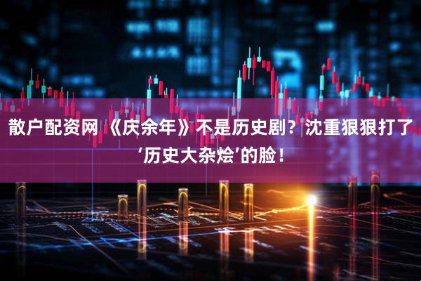 散户配资网 《庆余年》不是历史剧？沈重狠狠打了‘历史大杂烩’的脸！