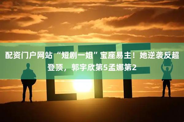 配资门户网站 “短剧一姐”宝座易主！她逆袭反超登顶，郭宇欣第5孟娜第2
